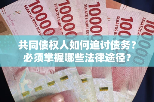 济南共同债权人如何追讨债务？必须掌握哪些法律途径？