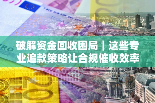 济南破解资金回收困局｜这些专业追款策略让合规催收效率翻倍