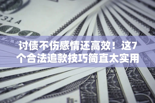 济南讨债不伤感情还高效！这7个合法追款技巧简直太实用