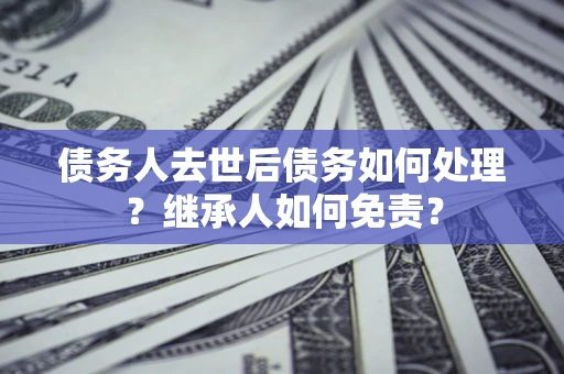 济南债务人去世后债务如何处理？继承人如何免责？