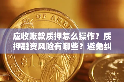 济南应收账款质押怎么操作？质押融资风险有哪些？避免纠纷高效融资技巧