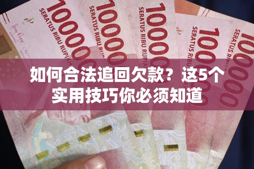 济南如何合法追回欠款？这5个实用技巧你必须知道