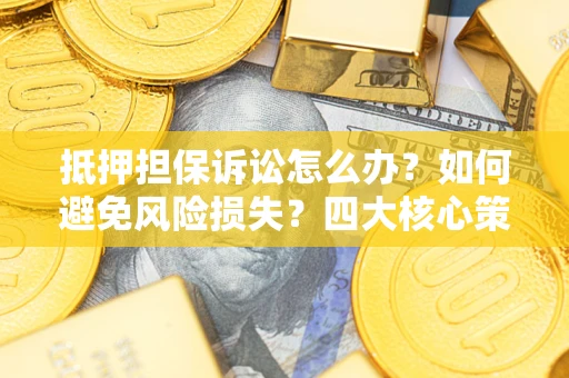 济南抵押担保诉讼怎么办？如何避免风险损失？四大核心策略全解读