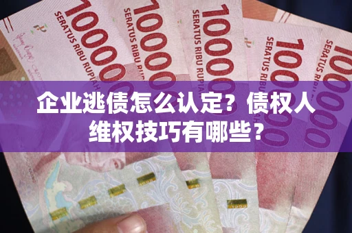 济南企业逃债怎么认定？债权人维权技巧有哪些？