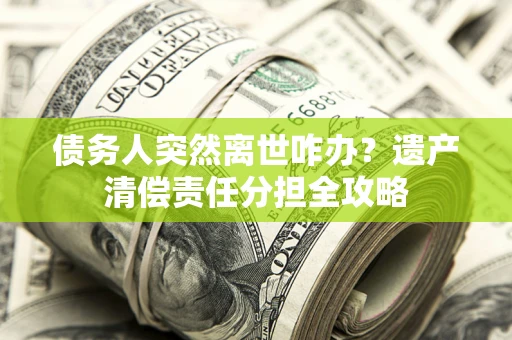济南债务人突然离世咋办？遗产清偿责任分担全攻略