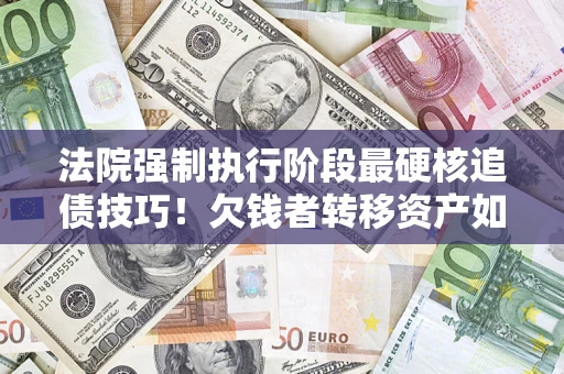 济南法院强制执行阶段最硬核追债技巧！欠钱者转移资产如何破解？