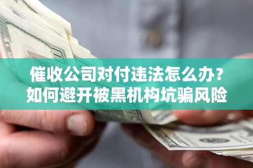 济南催收公司对付违法怎么办？如何避开被黑机构坑骗风险