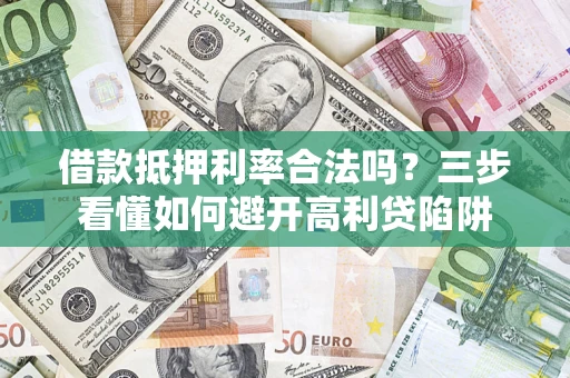 济南借款抵押利率合法吗？三步看懂如何避开高利贷陷阱