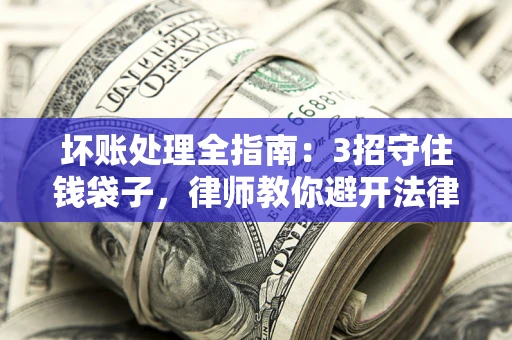 济南坏账处理全指南：3招守住钱袋子，律师教你避开法律雷区