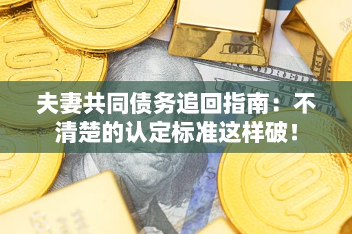 济南夫妻共同债务追回指南：不清楚的认定标准这样破！