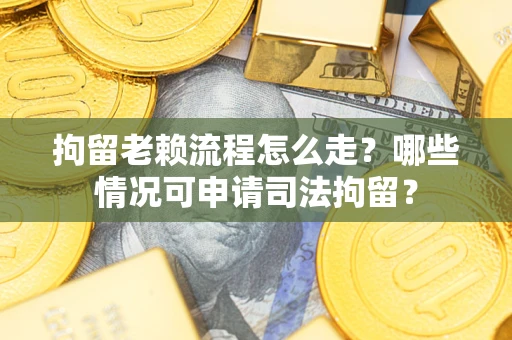 济南拘留老赖流程怎么走？哪些情况可申请司法拘留？
