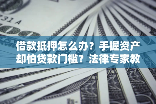 济南借款抵押怎么办？手握资产却怕贷款门槛？法律专家教你办抵押不踩坑