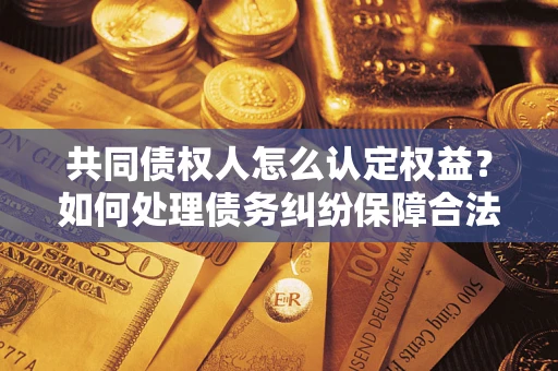 济南共同债权人怎么认定权益？如何处理债务纠纷保障合法权益？