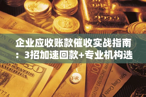 济南企业应收账款催收实战指南：3招加速回款+专业机构选择避坑