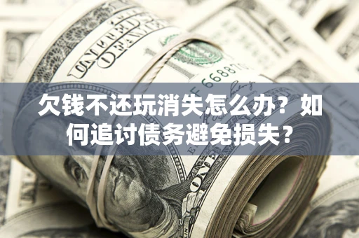 济南欠钱不还玩消失怎么办？如何追讨债务避免损失？