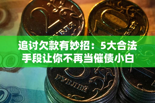 济南追讨欠款有妙招：5大合法手段让你不再当催债小白