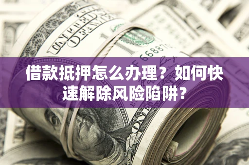 济南借款抵押怎么办理？如何快速解除风险陷阱？