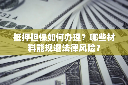 济南抵押担保如何办理？哪些材料能规避法律风险？