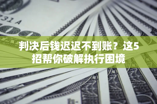 济南判决后钱迟迟不到账？这5招帮你破解执行困境