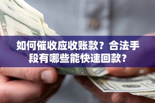 济南如何催收应收账款？合法手段有哪些能快速回款？