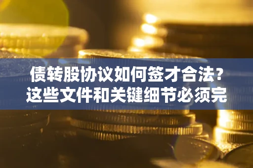 济南债转股协议如何签才合法？这些文件和关键细节必须完整
