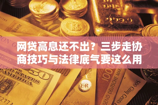 济南网贷高息还不出？三步走协商技巧与法律底气要这么用