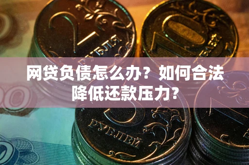 济南网贷负债怎么办？如何合法降低还款压力？