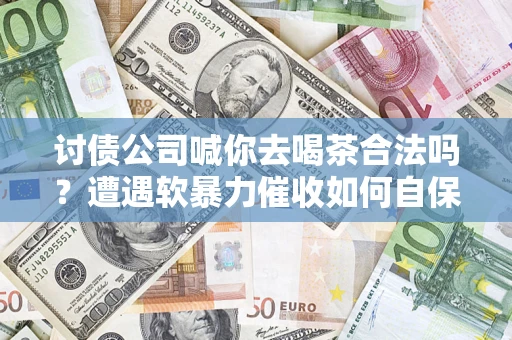 济南讨债公司喊你去喝茶合法吗？遭遇软暴力催收如何自保？