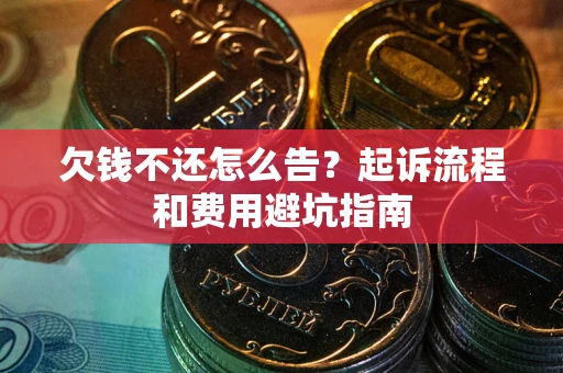 济南欠钱不还怎么告?起诉流程和费用避坑指南 济南欠钱不还怎么告?起诉流程和费用避坑指南