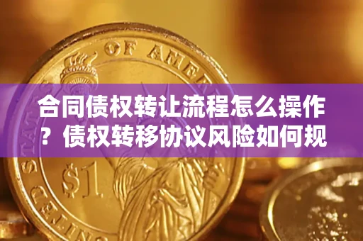 济南合同债权转让流程怎么操作？债权转移协议风险如何规避？
