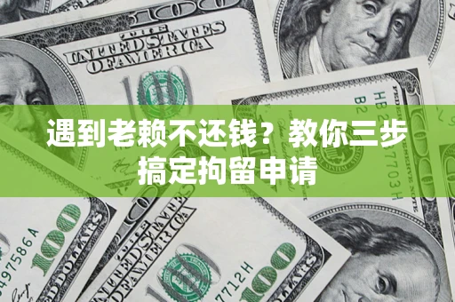 济南遇到老赖不还钱？教你三步搞定拘留申请