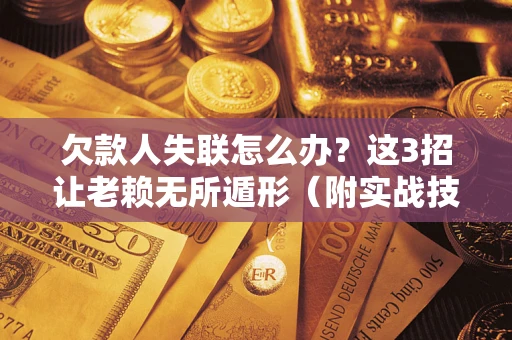 济南欠款人失联怎么办？这3招让老赖无所遁形（附实战技巧）