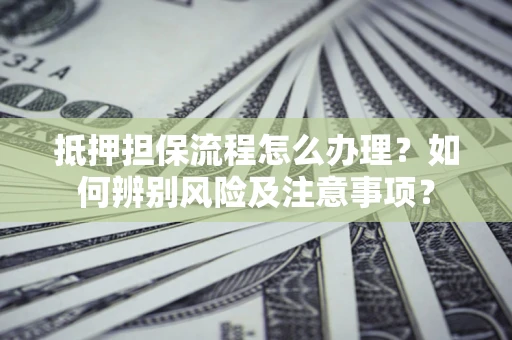 济南抵押担保流程怎么办理？如何辨别风险及注意事项？