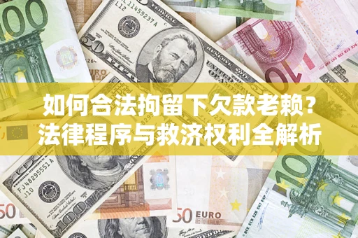 济南如何合法拘留下欠款老赖？法律程序与救济权利全解析