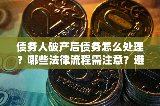 济南债务人破产后债务怎么处理？哪些法律流程需注意？避免踩坑指南
