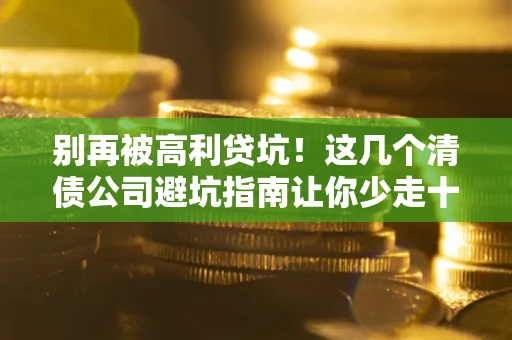 济南别再被高利贷坑！这几个清债公司避坑指南让你少走十年弯路