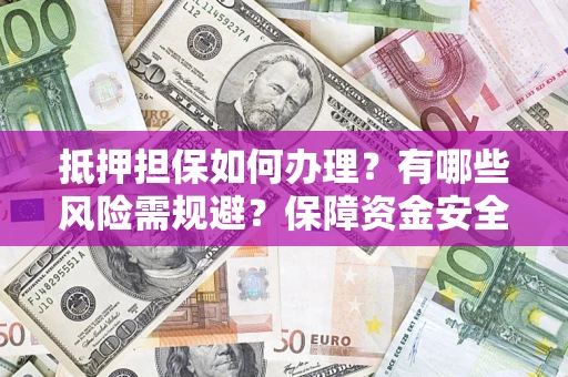 济南抵押担保如何办理？有哪些风险需规避？保障资金安全