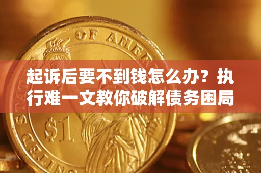济南起诉后要不到钱怎么办？执行难一文教你破解债务困局