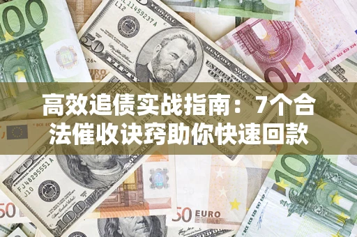 济南高效追债实战指南：7个合法催收诀窍助你快速回款
