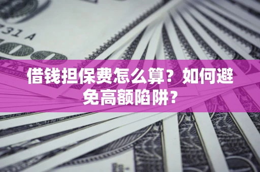 济南借钱担保费怎么算？如何避免高额陷阱？