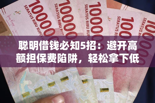 济南聪明借钱必知5招：避开高额担保费陷阱，轻松拿下低息贷款