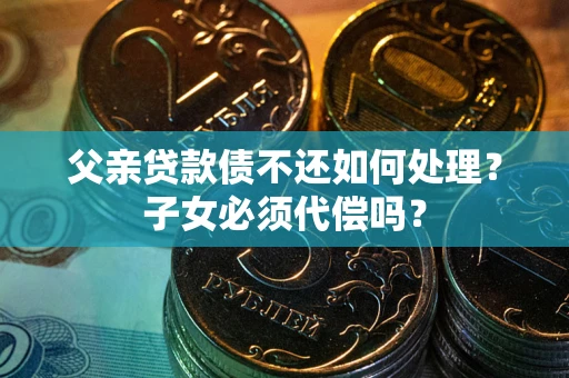 济南父亲贷款债不还如何处理？子女必须代偿吗？