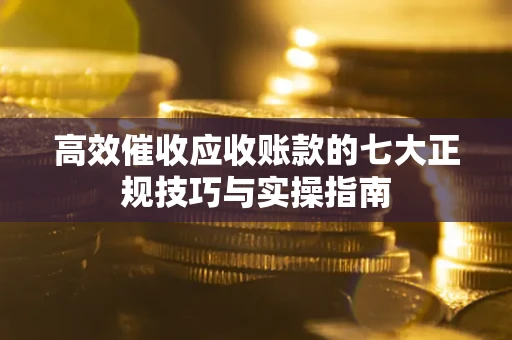 济南高效催收应收账款的七大正规技巧与实操指南