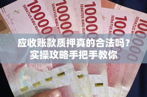 济南应收账款质押真的合法吗？实操攻略手把手教你