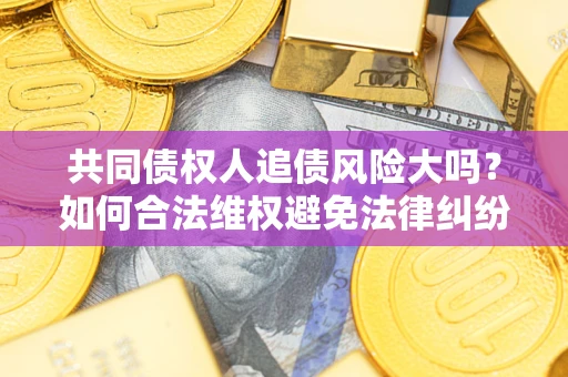 济南共同债权人追债风险大吗?如何合法维权避免法律纠纷? 济南共同债权人追债风险大吗?如何合法维权避免法律纠纷?