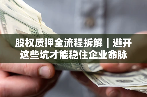 济南股权质押全流程拆解｜避开这些坑才能稳住企业命脉