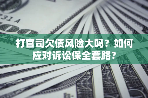 济南打官司欠债风险大吗？如何应对诉讼保全套路？