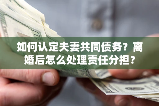 济南如何认定夫妻共同债务？离婚后怎么处理责任分担？