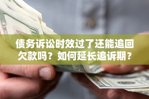 济南债务诉讼时效过了还能追回欠款吗？如何延长追诉期？