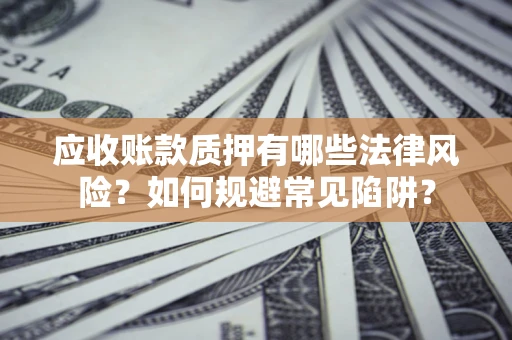 济南应收账款质押有哪些法律风险？如何规避常见陷阱？